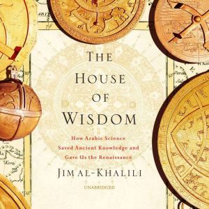 The House of Wisdom How Arabic Science Saved Ancient Knowledge and Gave Us the Renaissance, Jim Al-Khalili