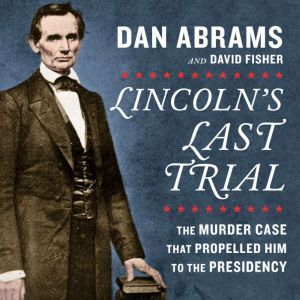 Lincoln's Last Trial: The Murder Case That Propelled Him to the Presidency, Dan Abrams
