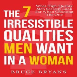 The 7 Irresistible Qualities Men Want in a Woman: What High-Quality Men Secretly Look for When Choosing the One, Bruce Bryans