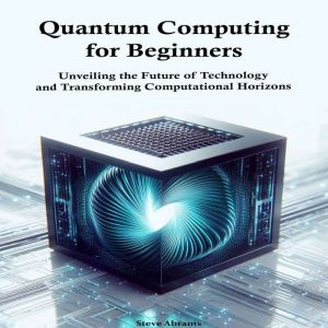 Quantum Computing  for Beginners: Unveiling the Future of Technology and Transforming Computational Horizons