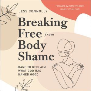 Breaking Free from Body Shame: Dare to Reclaim What God Has Named Good, Jess Connolly