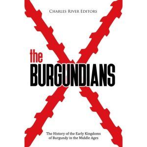 Burgundians, The The History of the ..., Charles River Editors