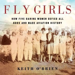 Fly Girls How Five Daring Women Defied All Odds and Made Aviation History, Keith O'Brien