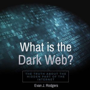 What is the Dark Web?: The truth about the hidden part of the internet, Evan J. Rodgers