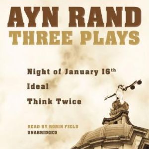 Three Plays: Night of January 16, Ideal, and Think Twice, Ayn Rand