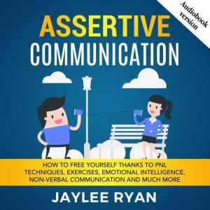 ASSERTIVE COMMUNICATION: How to Free Yourself thanks to PNL Techniques, Exercises, Emotional Intelligence, Non-Verbal Communic