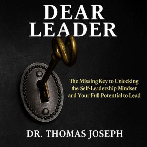 Dear Leader: TheThe Missing Key to Unlocking the Self-Leadership Mindset and Your Full Potential to Lead
