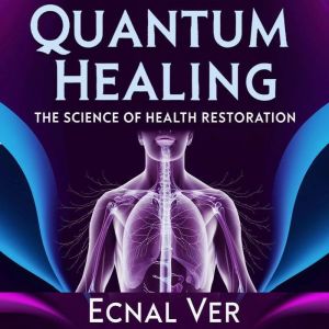 Quantum Healing : The Science of Health Restoration: The Concept of Quantum Healing Stands as a Bridge Between Two Powerful Re