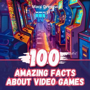 100 Amazing Facts about Video Games, Marc Dresgui