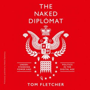 Naked Diplomacy: Power and Statecraft in the Digital Age, Tom Fletcher