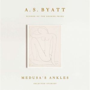 Medusa's Ankles: Selected Stories, A. S. Byatt