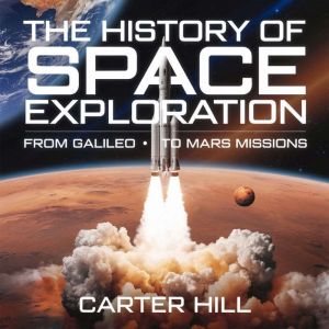 The History of Space Exploration  From Galileo to Mars Missions: The Greatest Discoveries, Missions, and Future of Human Space