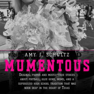 Mumentous: Original Photos And Mostly-True Stories About Football, Glue Guns, Moms, And A Supersized High School Tradition Tha