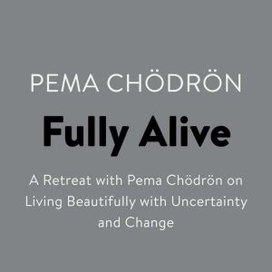 Fully Alive A Retreat with Pema Chodron on Living Beautifully with Uncertainty and Change, Pema Chodron
