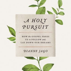 A Holy Pursuit: How the Gospel Frees Us to Follow and Lay Down Our Dreams