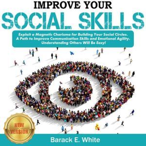 IMPROVE YOUR SOCIAL SKILLS: Exploit a Magnetic Charisma for Building Your Social Circles. A Path to Improve Communication Skills and Emotional Agility. Understanding Others Will be Easy! NEW VERSION, BARACK E. WHITE