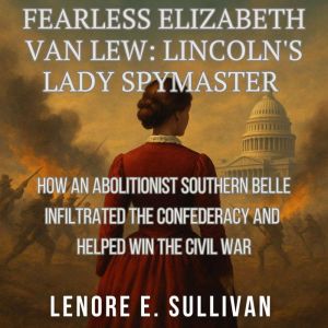 Fearless Elizabeth Van Lew: Lincoln's Lady Spymaster: How an Abolitionist Southern Belle Infiltrated the Confederacy and Helpe
