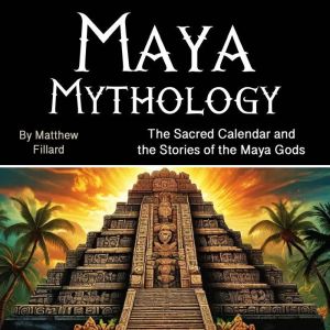 Maya Mythology: The Sacred Calendar and the Stories of the Maya Gods