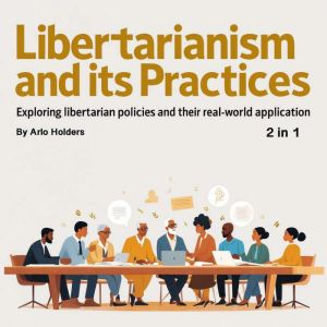 Libertarianism and Its Practices: Exploring Libertarian Policies and Their Real-World Application (2 in 1)