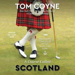 A Course Called Scotland: Searching the Home of Golf for the Secret to Its Game, Tom Coyne