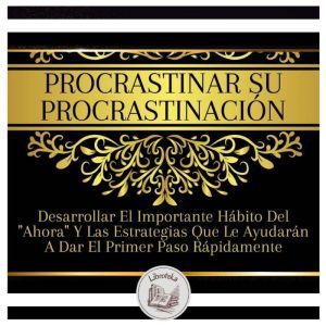 Procrastinar Su Procrastinacin: Desarrollar El Importante H¡bito Del 'Ahora' Y Las Estrategias Que Le Ayudar¡n A Dar El Primer