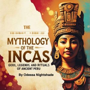 The Mythology of the Incas: Gods, Legends, and Rituals of Ancient Peru