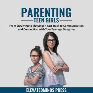 Parenting Teen Girls: From Surviving to Thriving - A Fast Track to Communication and Connection With Your Teenage Daughter