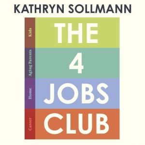 The 4 Jobs Club: How Smart Women Care for It All: Kids, Aging Parents, Home and Career
