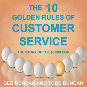 The 10 Golden Rules of Customer Service: The Story of the $6,000 Egg, Deb Duncan