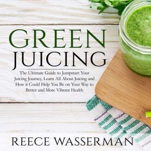 Green Juicing The Ultimate Guide to ..., Reece Wasserman
