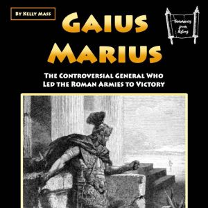 Gaius Marcus: The Controversial General Who Led the Roman Armies to Victory