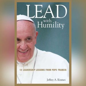 Lead with Humility: 12 Leadership Lessons from Pope Francis