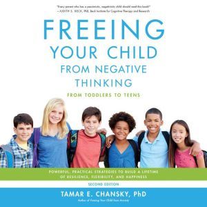 Freeing Your Child from Negative Thinking: Powerful, Practical Strategies to Build a Lifetime of Resilience, Flexibility, and Happiness, Tamar Chansky
