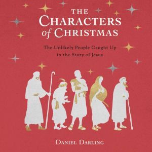 The Characters of Christmas 10 Unlikely People Caught Up in the Story of Jesus, Daniel Darling