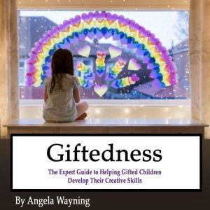 Giftedness: The Expert Guide to Helping Gifted Children Develop Their Creative Skills, Angela Wayning