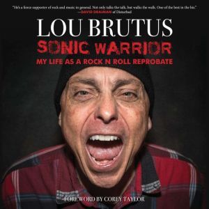 Sonic Warrior: My Life as a Rock N Roll Reprobate: Tales of Sex, Drugs, and Vomiting at Inopportune Moments, Lou Brutus