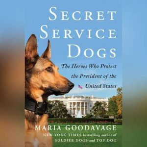 Secret Service Dogs: The Heroes Who Protect the President of the United States, Maria Goodavage