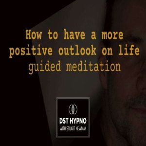 How to have a more positive outlook on life guided meditation - A guided meditation - DST Hypno with Stu Newman