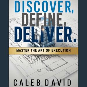 Discover, Define, Deliver: Master the Art of Execution