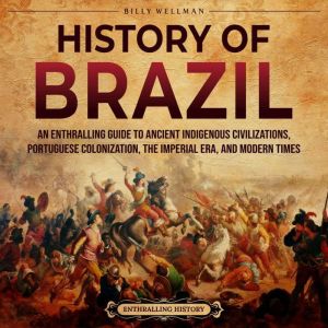 History of Brazil: An Enthralling Guide to Ancient Indigenous Civilizations, Portuguese Colonization, the Imperial Era, and Mo