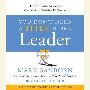 You Dont Need a Title To Be a Leader..., Mark Sanborn