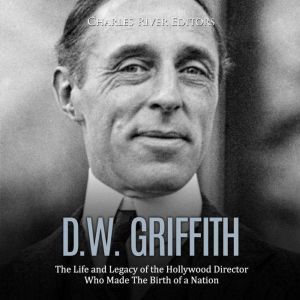 D.W. Griffith The Life and Legacy of..., Charles River Editors