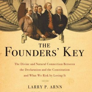 The Founders' Key: The Divine and Natural Connection Between the Declaration and the Constitution and What We Risk by Losing It, Dr. Larry Arnn