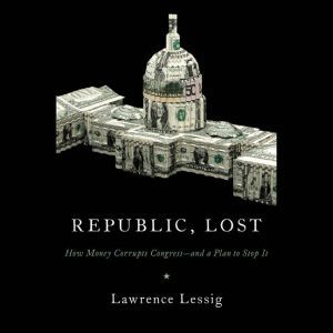 Republic, Lost: How Money Corrupts Congress--and a Plan to Stop It, Lawrence Lessig