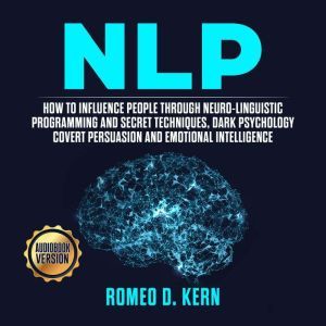 NLP: How to Influence People Through Neuro-Linguistic Programming and Secret Techniques, Dark psychology Covert Persuasion and Emotional Intelligence, Romeo D. Kern