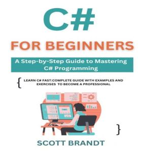 C# for Beginners: A Step-by-Step Guide to Mastering C# Programming: Learn C# Fast: Complete Guide with Examples and Exercises