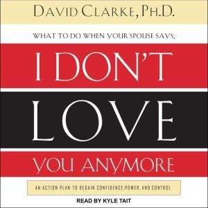 What to Do When He Says, I Don't Love You Anymore: An Action Plan to Regain Confidence, Power, and Control, PhD Clarke