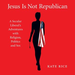 Jesus Is Not Republican: A Secular Liberal's Adventures with Religion, Politics and Sex