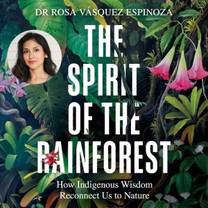 The Spirit of the Rainforest: How Indigenous Wisdom Reconnects Us to Nature