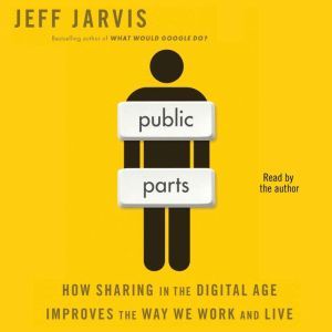Public Parts: How Sharing in the Digital Age Improves the Way We Work and Live, Jeff Jarvis